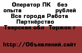 Оператор ПК ( без опыта) 28000 - 45000 рублей - Все города Работа » Партнёрство   . Тверская обл.,Торжок г.